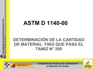 DETERMINACIÓN DE LA CANTIDAD DE MATERIAL  FINO QUE PASA EL TAMIZ N° 200 ASTM D 1140-00  Competencias Técnicas de Laboratorista en Mecánica de Suelos 