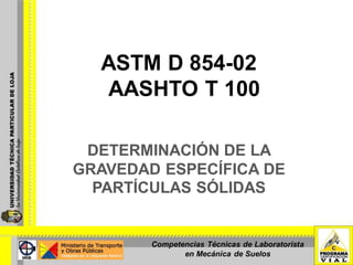 ASTM D 854-02
  AASHTO T 100

 DETERMINACIÓN DE LA
GRAVEDAD ESPECÍFICA DE
  PARTÍCULAS SÓLIDAS


        Competencias Técnicas de Laboratorista
               en Mecánica de Suelos
 