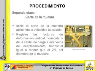 PROCEDIMIENTO Segunda etapa.-  Corte de la muesra Inicie el corte de la muestra aplicando la velocidad calculada. Registre las lecturas de deformación vertical, horizontal y de la celda  de carga a intervalos de desplazamiento horizontal igual o menor que el 2% del diámetro de la muestra. Corte de la muestra Competencias Técnicas de Laboratorista en Mecánica de Suelos 
