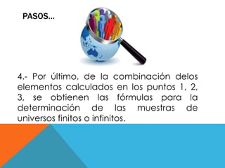 PASOS… 
4.- Por último, de la combinación delos 
elementos calculados en los puntos 1, 2, 
3, se obtienen las fórmulas para la 
determinación de las muestras de 
universos finitos o infinitos. 
 
