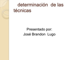 determinación de las
técnicas
Presentado por:
José Brandon Lugo
 