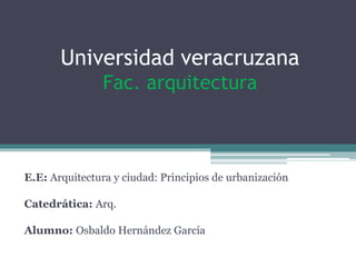 Universidad veracruzana
Fac. arquitectura
E.E: Arquitectura y ciudad: Principios de urbanización
Catedrática: Arq.
Alumno: Osbaldo Hernández García
 