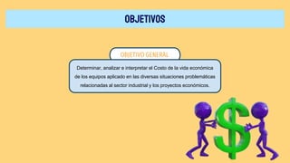 OBJETIVOS
OBJETIVO GENERAL
Determinar, analizar e interpretar el Costo de la vida económica
de los equipos aplicado en las diversas situaciones problemáticas
relacionadas al sector industrial y los proyectos económicos.
 