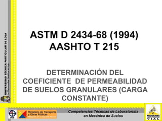 DETERMINACIÓN DEL
COEFICIENTE DE PERMEABILIDAD
DE SUELOS GRANULARES (CARGA
CONSTANTE)
ASTM D 2434-68 (1994)
AASHTO T 215
Competencias Técnicas de Laboratorista
en Mecánica de Suelos
 