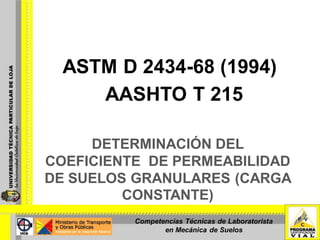 ASTM D 2434-68 (1994)
     AASHTO T 215

     DETERMINACIÓN DEL
COEFICIENTE DE PERMEABILIDAD
DE SUELOS GRANULARES (CARGA
         CONSTANTE)
          Competencias Técnicas de Laboratorista
                 en Mecánica de Suelos
 