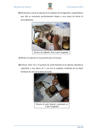 Mecánica de Suelos I 14 de junio de 2012
Página 6
b) Desmontar y secar la cápsula de la máquina de Casagrande, asegurándos...