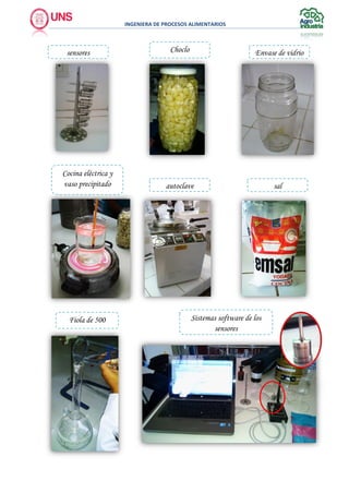 INGENIERA DE PROCESOS ALIMENTARIOS
sal
Sistemas software de los
sensores
sensores Envase de vidrio
autoclave
Cocina eléctrica y
vaso precipitado
Choclo
Fiola de 500
 