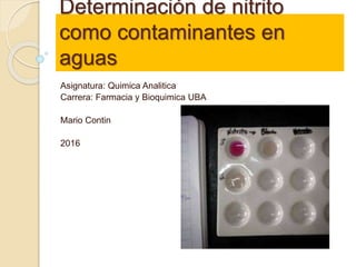 Determinación de nitrito
como contaminantes en
aguas
Asignatura: Quimica Analitica
Carrera: Farmacia y Bioquimica UBA
Mario Contin
2016
 