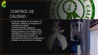 CONTROL DE
CALIDAD:
• El lote de análisis es de máximo 15
muestras; además, se incluyen los
controles de calidad
correspondientes, según el
procedimiento P-027-AVRCA-LAB
“Aseguramiento de la Validez de los
Resultados y Control analítico". En
este procedimiento también se
describen los criterios de aceptación y
rechazo de cada control de calidad.
14
 