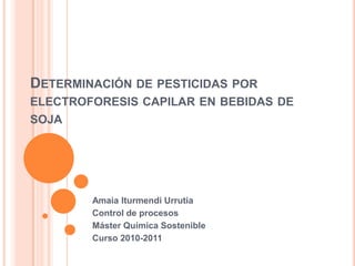 Determinación de pesticidas por electroforesis capilar en bebidas de soja Amaia Iturmendi Urrutia Control de procesos Máster Química Sostenible Curso 2010-2011 
