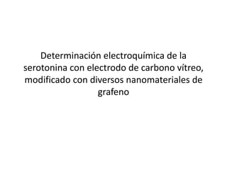 Determinación electroquímica de la
serotonina con electrodo de carbono vítreo,
modificado con diversos nanomateriales de
grafeno
 