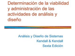 Determinación de la viabilidad
y administración de las
actividades de análisis y
diseño
Análisis y Diseño de Sistemas
Kendall & Kendall
Sexta Edición
 