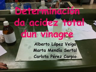 Determinación
da acidez total
dun vinagre
Alberto López Veiga
Marta Mendía Sertal
Carlota Pérez Carpio
 