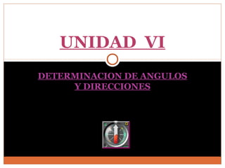 DETERMINACION DE ANGULOS
Y DIRECCIONES
UNIDAD VI
 