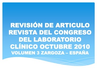 REVISIÓN DE ARTICULO
REVISTA DEL CONGRESO
  DEL LABORATORIO
CLÍNICO OCTUBRE 2010
VOLUMEN 3 ZARGOZA – ESPAÑA
 