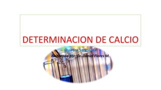 DETERMINACION DE CALCIO
Química Sanguínea
Elaborado por: Dr. Daniel Flores M.
 