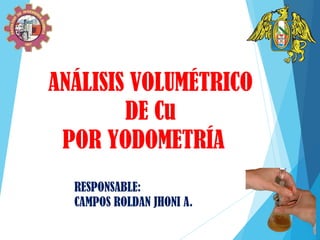 ANÁLISIS VOLUMÉTRICO
DE Cu
POR YODOMETRÍA
RESPONSABLE:
CAMPOS ROLDAN JHONI A.
 