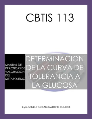 CBTIS 113


               DETERMINACION
               DE LA CURVA DE
MANUAL DE
PRACTICAS DE
VALORACION
DEL
METABOLISMO     TOLERANCIA A
                 LA GLUCOSA

          Especialidad de: LABORATORIO CLINICO
 