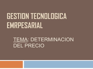 GESTION TECNOLOGICA
EMRPESARIAL
  TEMA: DETERMINACION
  DEL PRECIO
 