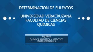DETERMINACION DE SULFATOS
UNIVERSIDAD VERACRUZANA
FACULTAD DE CIENCIAS
QUIMICAS
EQUIPO1
QUIMICA ANALITICA Y MEDOTOS
INSTRUMENTALES
 