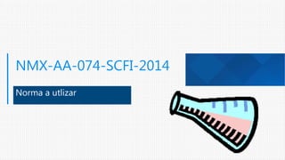 NMX-AA-074-SCFI-2014
Norma a utlizar
 