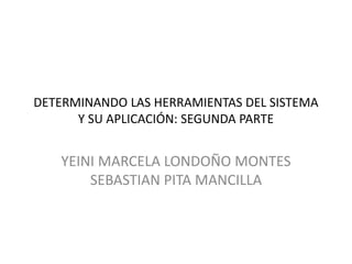 DETERMINANDO LAS HERRAMIENTAS DEL SISTEMA
Y SU APLICACIÓN: SEGUNDA PARTE
YEINI MARCELA LONDOÑO MONTES
SEBASTIAN PITA MANCILLA
 