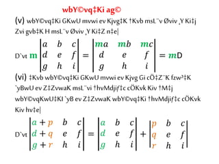 (v) wbY©vq‡KiGKwUmvwiev Kjvg‡K †KvbmsL¨vØviv ¸YKi‡j
Zvi gvb‡KH msL¨vØviv ¸YKi‡Zn‡e|
D`vt 𝐦
𝑎 𝑏 𝑐
𝑑 𝑒 𝑓
𝑔 ℎ 𝑖
=
𝒎𝑎 𝒎𝑏 𝒎𝑐
𝑑 𝑒 𝑓
𝑔 ℎ 𝑖
= 𝒎D
(vi) ‡Kvb wbY©vq‡KiGKwUmvwiev KjvgGicÖ‡Z¨K fzw³‡K
`yBwUev Z‡ZvwaK msL¨vi†hvMdjiƒ‡ccÖKvk Kiv †M‡j
wbY©vqKwU‡KI`yB evZ‡ZvwaK wbY©vq‡Ki†hvMdjiƒ‡c cÖKvk
Kiv hv‡e|
D`vt
𝑎 + 𝑝 𝑏 𝑐
𝑑 + 𝑞 𝑒 𝑓
𝑔 + 𝑟 ℎ 𝑖
=
𝑎 𝑏 𝑐
𝑑 𝑒 𝑓
𝑔 ℎ 𝑖
+
𝑝 𝑏 𝑐
𝑞 𝑒 𝑓
𝑟 ℎ 𝑖
wbY©vq‡Ki ag©
 