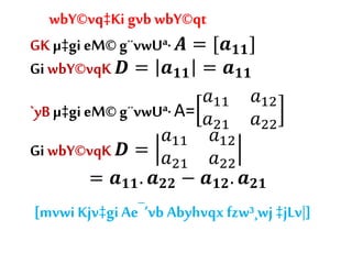 wbY©vq‡Ki gvb wbY©qt
GK µ‡gi eM©g¨vwUª· 𝑨 = [𝒂 𝟏𝟏]
Gi wbY©vqK 𝑫 = 𝒂 𝟏𝟏 = 𝒂 𝟏𝟏
`yB µ‡gi eM©g¨vwUª·A=
𝑎11 𝑎12
𝑎21 𝑎22
Gi wbY©vqK 𝑫 =
𝑎11 𝑎12
𝑎21 𝑎22
= 𝒂 𝟏𝟏. 𝒂 𝟐𝟐 − 𝒂 𝟏𝟐. 𝒂 𝟐𝟏
[mvwi Kjv‡giAe¯’vb Abyhvqx fzw³¸wj ‡jLv|]
 