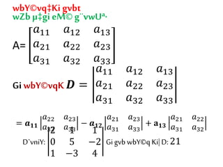 wbY©vq‡Ki gvbt
wZb µ‡gi eM© g¨vwUª·
A=
𝑎11 𝑎12 𝑎13
𝑎21 𝑎22 𝑎23
𝑎31 𝑎32 𝑎33
Gi wbY©vqK 𝑫 =
𝑎11 𝑎12 𝑎13
𝑎21 𝑎22 𝑎23
𝑎31 𝑎32 𝑎33
= 𝒂 𝟏𝟏
𝑎22 𝑎23
𝑎32 𝑎33
− 𝒂 𝟏𝟐
𝑎21 𝑎23
𝑎31 𝑎33
+ 𝐚 𝟏𝟑
𝑎21 𝑎22
𝑎31 𝑎32
D`vniY:
2 1 1
0 5 −2
1 −3 4
Gigvb wbY©q Ki|D: 21
 