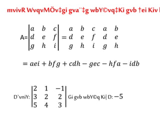 mvivR WvqvMÖv‡gi gva¨‡g wbY©vq‡Ki gvb †ei Kiv h
A=
𝑎 𝑏 𝑐
𝑑 𝑒 𝑓
𝑔 ℎ 𝑖
=
𝑎 𝑏 𝑐 𝑎 𝑏
𝑑 𝑒 𝑓 𝑑 𝑒
𝑔 ℎ 𝑖 𝑔 ℎ
= 𝑎𝑒𝑖 + 𝑏𝑓𝑔 + 𝑐𝑑ℎ − 𝑔𝑒𝑐 − ℎ𝑓𝑎 − 𝑖𝑑𝑏
D`vniY:
2 1 −1
3 2 2
5 4 3
Gigvb wbY©q Ki|D: −5
 