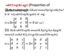 (i) ‡KvbwbY©vq‡KiGKwU mvwi/Kjv‡gi mKj fzw³
k~b¨ n‡j wbY©vq‡Kigvb k~b¨ nq|
D`vt D=
𝑎 𝑏 0
𝑑 𝑒 0
𝑔 ℎ 0
= 0 BZ¨vw`|
(ii) ‡Kvb wbY©vq‡Kimvwi‡K Kjv‡g Ges Kjvg‡K
mvwi‡Z cwibZKi‡jZvi gv‡bi cwieZ©bnq bv|
D`vt
𝑎 𝑏 𝑐
𝑑 𝑒 𝑓
𝑔 ℎ 𝑖
= D=
𝑎 𝑑 𝑔
𝑏 𝑒 ℎ
𝑐 𝑓 𝑖
wbY©vq‡Ki ag© (Properties of
determinants)
 