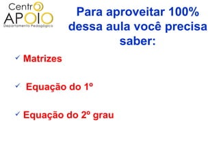 Para aproveitar 100%
               dessa aula você precisa
                       saber:
   Matrizes

   Equação do 1º

   Equação do 2º grau
 