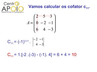 Vamos calcular os cofator c11.

                  2 5 3 
                           
              A =  0 − 2 −1
                   6 4 − 3
                           
                       − 2 −1
C11 = (-1)   1+1
                   .
                        4 −3


C11 = 1.[-2 .(-3) - (-1). 4] = 6 + 4 = 10
 