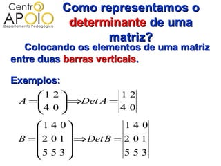 Como representamos o
             determinante de uma
                   matriz?
   Colocando os elementos de uma matriz
entre duas barras verticais.

Exemplos:
    1 2           12
 A =
    4 0  ⇒Det A = 4 0
         
        
      1 4 0            140
            
 B =  2 0 1  ⇒ Det B = 2 0 1
     5 5 3             553
            
 