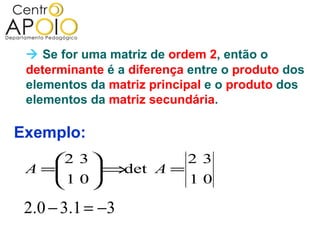  Se for uma matriz de ordem 2, então o
 determinante é a diferença entre o produto dos
 elementos da matriz principal e o produto dos
 elementos da matriz secundária.

Exemplo:
    2 3          2 3
 A =
    1 0 ⇒
          det A =
                 10

 2.0 − 3.1 = −3
 