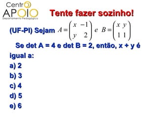 Tente fazer sozinho!
                   x − 1        x y
(UF-PI) Sejam A = 
                   y 2 e B =  1 1
                                    
                                   
  Se det A = 4 e det B = 2, então, x + y é
igual a:
a) 2
b) 3
c) 4
d) 5
e) 6
 