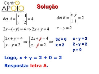 Solução
          x −1                             x y
det A =           =4             det B =         =2
          y   2                            11
2 x − (− y ) = 4 ⇒ 2 x + y = 4   x− y =2

2 x + y = 4 2 x + y = 4   3x = 6          x-y=2
           ⇒            ⇒
                                            2-y=2
x − y = 2   x − y = 2     x=2
                                            y=0

Logo, x + y = 2 + 0 = 2
Resposta: letra A.
 