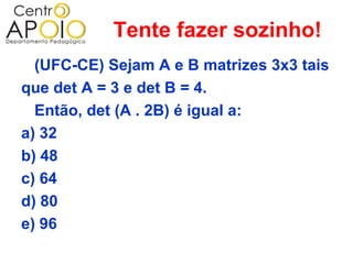 Tente fazer sozinho!
  (UFC-CE) Sejam A e B matrizes 3x3 tais
que det A = 3 e det B = 4.
  Então, det (A . 2B) é igual a:
a) 32
b) 48
c) 64
d) 80
e) 96
 