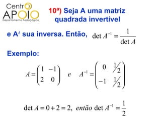 10ª) Seja A uma matriz
               quadrada invertível

e A-1 sua inversa. Então, det A−1 =     1
                                      det A
Exemplo:
                            0 1 
        1 − 1         −1      2
     A=
       2 0      e   A =
                          −1 1 
                                  
                                2

                                 −1   1
     det A = 0 + 2 = 2, então det A =
                                      2
 