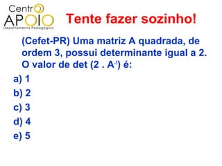 Tente fazer sozinho!
  (Cefet-PR) Uma matriz A quadrada, de
  ordem 3, possui determinante igual a 2.
  O valor de det (2 . A-1) é:
a) 1
b) 2
c) 3
d) 4
e) 5
 