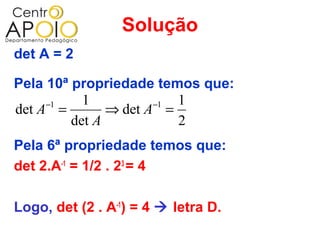 Solução
det A = 2

Pela 10ª propriedade temos que:
     −1    1          −1 1
det A =        ⇒ det A =
         det A           2
Pela 6ª propriedade temos que:
det 2.A-1 = 1/2 . 23 = 4

Logo, det (2 . A-1) = 4  letra D.
 