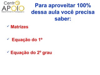 Para aproveitar 100%
               dessa aula você precisa
                       saber:
   Matrizes

   Equação do 1º

   Equação do 2º grau
 