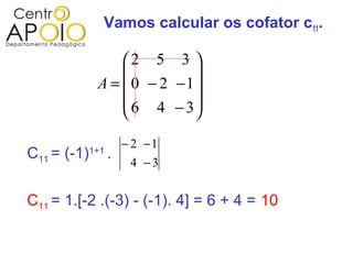 Vamos calcular os cofator c11.

                  2 5 3 
                           
              A =  0 − 2 −1
                   6 4 − 3
                           
                       − 2 −1
C11 = (-1)   1+1
                   .
                        4 −3


C11 = 1.[-2 .(-3) - (-1). 4] = 6 + 4 = 10
 