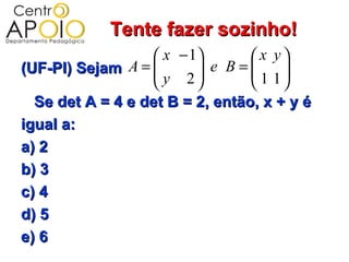 Tente fazer sozinho!
                    x − 1       x y
(UF-PI) Sejam A =  y 2 e B =  1 1
                                    
                                   
  Se det A = 4 e det B = 2, então, x + y é
igual a:
a) 2
b) 3
c) 4
d) 5
e) 6
 