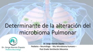 Determinante de la alteración del
microbioma Pulmonar
Dr. Jorge Alemán Zapata
Pediatra – Neumólogo - Msc Microbioma humano –
Post Grado Ventilación Mecanica
 