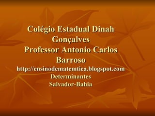 Colégio Estadual Dinah Gonçalves Professor Antonio Carlos Barroso http://ensinodematemtica.blogspot.com Determinantes Salvador-Bahia 