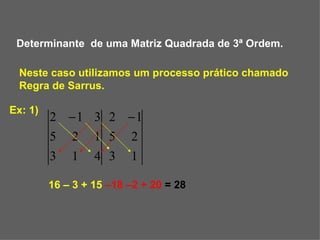 Determinante  de uma Matriz Quadrada de 3ª Ordem. Neste caso utilizamos um processo prático chamado Regra de Sarrus. Ex: 1) 16 – 3 + 15  –18 –2 + 20  = 28 