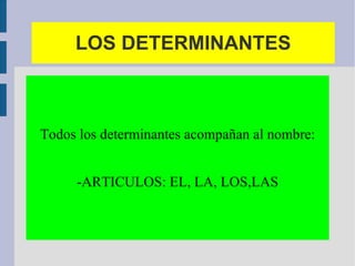 LOS DETERMINANTES Todos los determinantes acompañan al nombre: -ARTICULOS: EL, LA, LOS,LAS 
