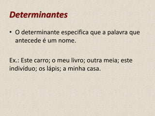 Determinantes
• O determinante especifica que a palavra que
antecede é um nome.
Ex.: Este carro; o meu livro; outra meia; este
indivíduo; os lápis; a minha casa.
 