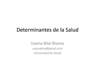 Determinantes de la Salud

     Usama Bilal Álvarez
      usamabilal@gmail.com
       Universidad de Alcalá
 